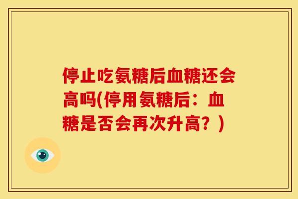 停止吃氨糖后血糖还会高吗(停用氨糖后：血糖是否会再次升高？)