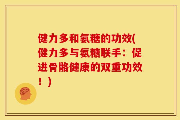 健力多和氨糖的功效(健力多与氨糖联手：促进骨骼健康的双重功效！)