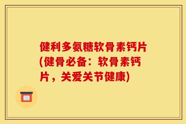 健利多氨糖软骨素钙片(健骨必备：软骨素钙片，关爱关节健康)