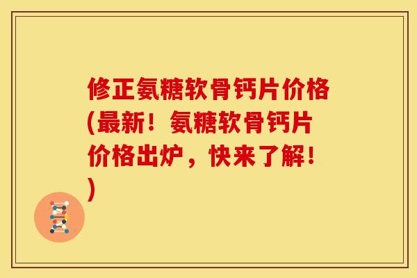 修正氨糖软骨钙片价格(最新！氨糖软骨钙片价格出炉，快来了解！)