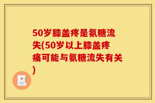 50岁膝盖疼是氨糖流失(50岁以上膝盖疼痛可能与氨糖流失有关)