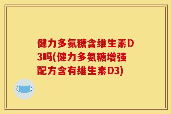 健力多氨糖含维生素D3吗(健力多氨糖增强配方含有维生素D3)
