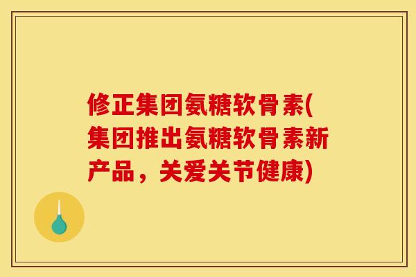 修正集团氨糖软骨素(集团推出氨糖软骨素新产品，关爱关节健康)