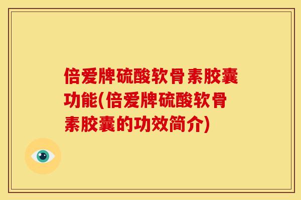 倍爱牌硫酸软骨素胶囊功能(倍爱牌硫酸软骨素胶囊的功效简介)