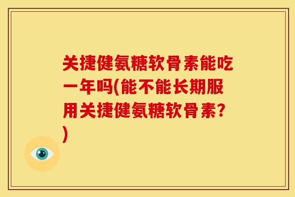 关捷健氨糖软骨素能吃一年吗(能不能长期服用关捷健氨糖软骨素？)