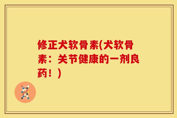 修正犬软骨素(犬软骨素：关节健康的一剂良药！)