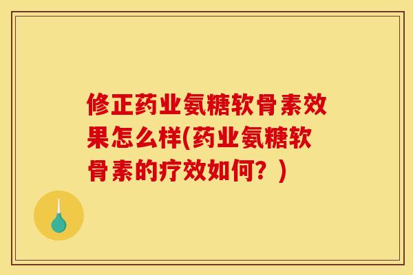 修正药业氨糖软骨素效果怎么样(药业氨糖软骨素的疗效如何？)