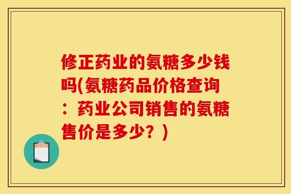修正药业的氨糖多少钱吗(氨糖药品价格查询：药业公司销售的氨糖售价是多少？)