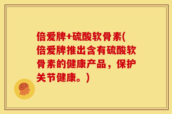 倍爱牌+硫酸软骨素(倍爱牌推出含有硫酸软骨素的健康产品，保护关节健康。)