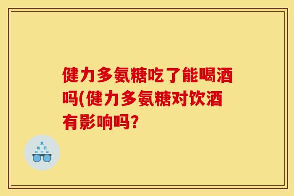 健力多氨糖吃了能喝酒吗(健力多氨糖对饮酒有影响吗？