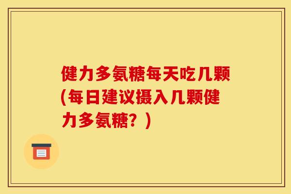 健力多氨糖每天吃几颗(每日建议摄入几颗健力多氨糖？)