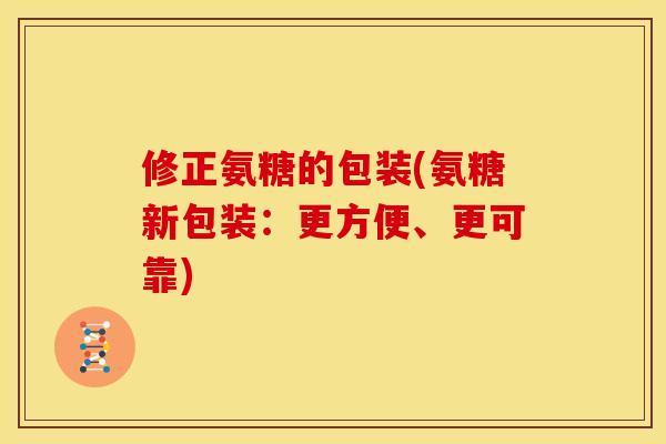 修正氨糖的包装(氨糖新包装：更方便、更可靠)