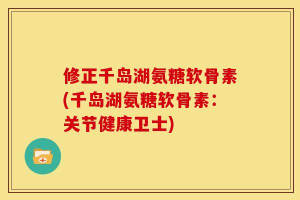 修正千岛湖氨糖软骨素(千岛湖氨糖软骨素：关节健康卫士)