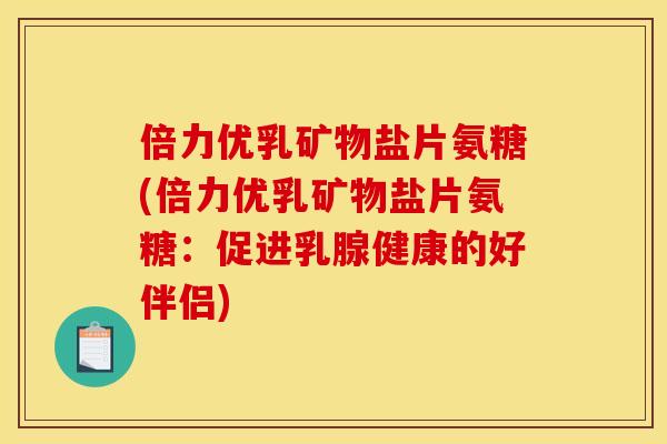 倍力优乳矿物盐片氨糖(倍力优乳矿物盐片氨糖：促进乳腺健康的好伴侣)