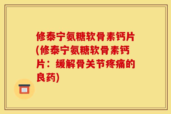 修泰宁氨糖软骨素钙片(修泰宁氨糖软骨素钙片：缓解骨关节疼痛的良药)
