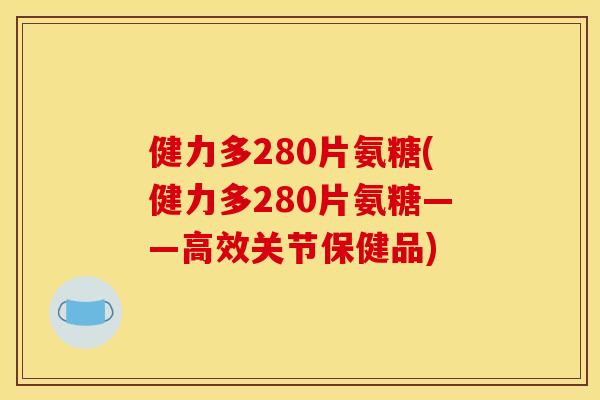 健力多280片氨糖(健力多280片氨糖——高效关节保健品)