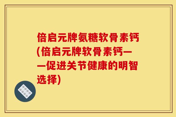 倍启元牌氨糖软骨素钙(倍启元牌软骨素钙——促进关节健康的明智选择)