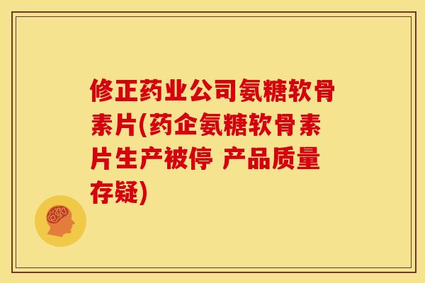 修正药业公司氨糖软骨素片(药企氨糖软骨素片生产被停 产品质量存疑)