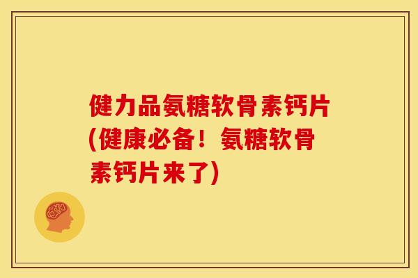 健力品氨糖软骨素钙片(健康必备！氨糖软骨素钙片来了)