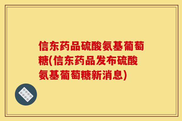 信东药品硫酸氨基葡萄糖(信东药品发布硫酸氨基葡萄糖新消息)