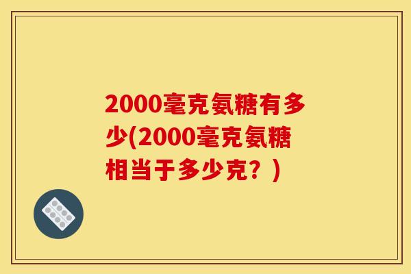 2000毫克氨糖有多少(2000毫克氨糖相当于多少克？)