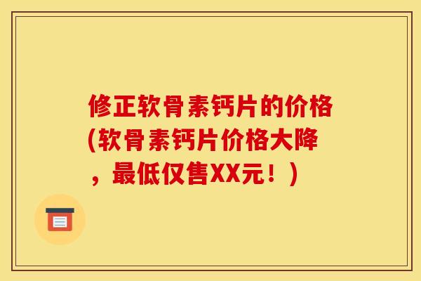 修正软骨素钙片的价格(软骨素钙片价格大降，最低仅售XX元！)