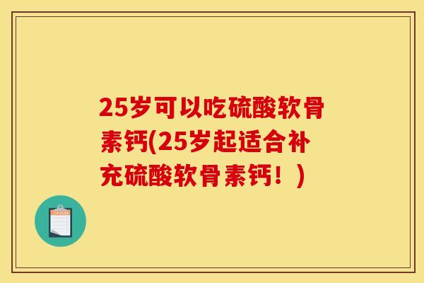 25岁可以吃硫酸软骨素钙(25岁起适合补充硫酸软骨素钙！)