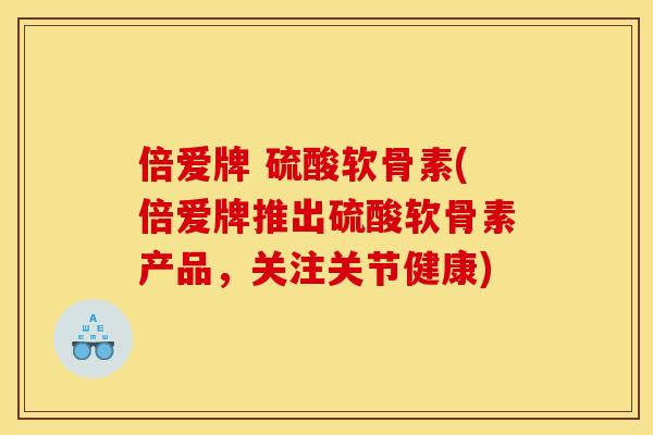 倍爱牌 硫酸软骨素(倍爱牌推出硫酸软骨素产品，关注关节健康)