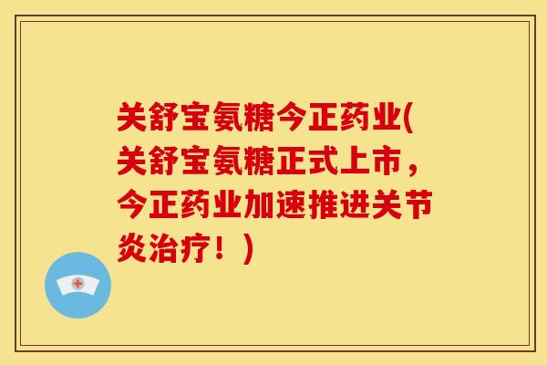 关舒宝氨糖今正药业(关舒宝氨糖正式上市，今正药业加速推进关节炎治疗！)