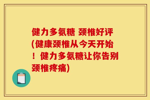 健力多氨糖 颈椎好评(健康颈椎从今天开始！健力多氨糖让你告别颈椎疼痛)
