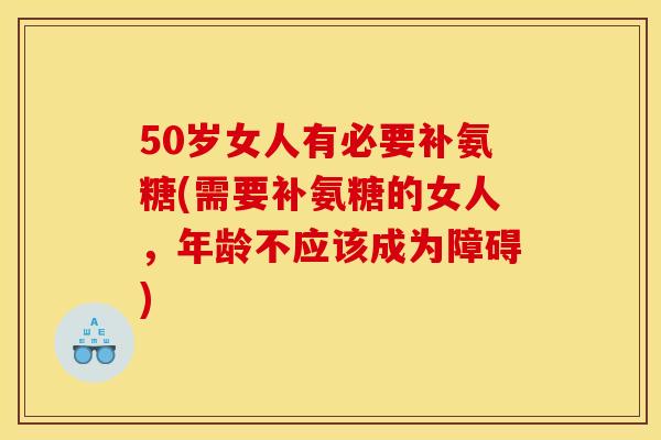 50岁女人有必要补氨糖(需要补氨糖的女人，年龄不应该成为障碍)