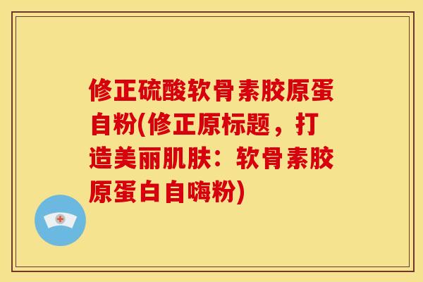 修正硫酸软骨素胶原蛋自粉(修正原标题，打造美丽肌肤：软骨素胶原蛋白自嗨粉)