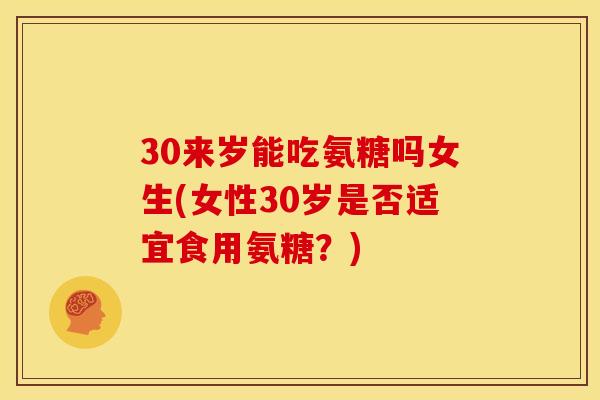 30来岁能吃氨糖吗女生(女性30岁是否适宜食用氨糖？)