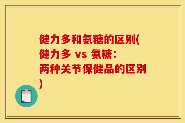 健力多和氨糖的区别(健力多 vs 氨糖：两种关节保健品的区别)