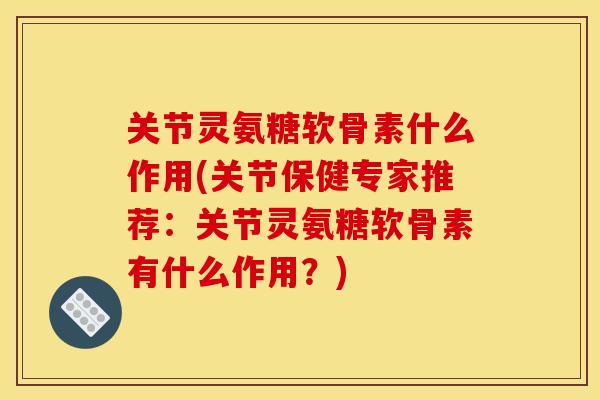 关节灵氨糖软骨素什么作用(关节保健专家推荐：关节灵氨糖软骨素有什么作用？)
