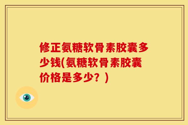 修正氨糖软骨素胶囊多少钱(氨糖软骨素胶囊价格是多少？)