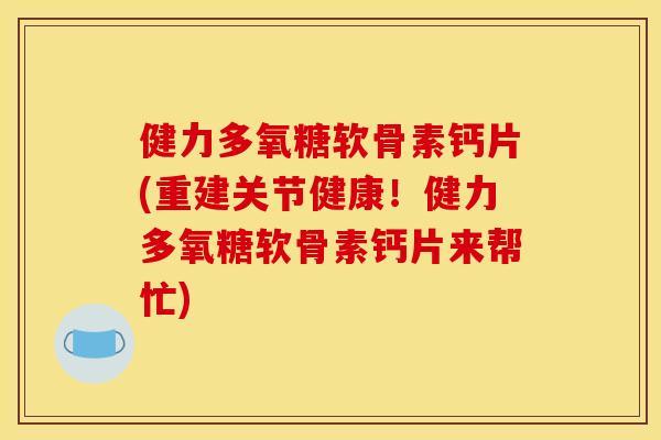 健力多氧糖软骨素钙片(重建关节健康！健力多氧糖软骨素钙片来帮忙)