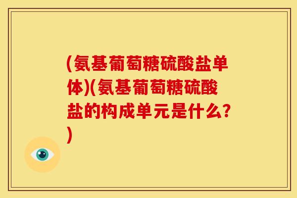 (氨基葡萄糖硫酸盐单体)(氨基葡萄糖硫酸盐的构成单元是什么？)