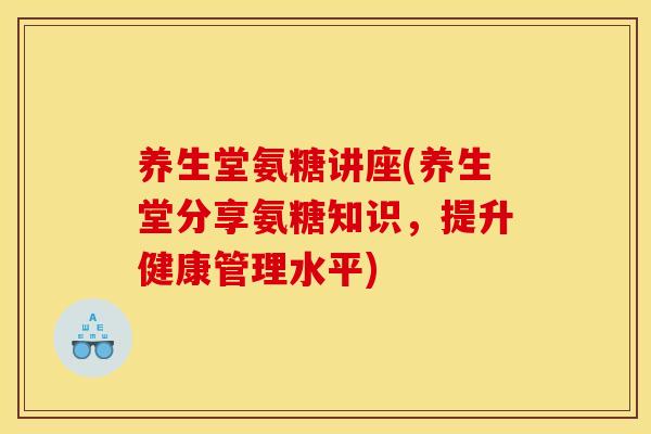 养生堂氨糖讲座(养生堂分享氨糖知识，提升健康管理水平)