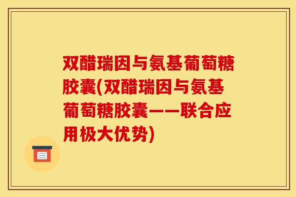 双醋瑞因与氨基葡萄糖胶囊(双醋瑞因与氨基葡萄糖胶囊——联合应用极大优势)