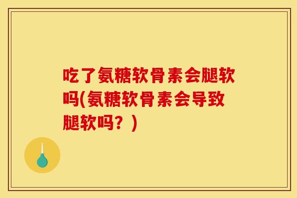 吃了氨糖软骨素会腿软吗(氨糖软骨素会导致腿软吗？)