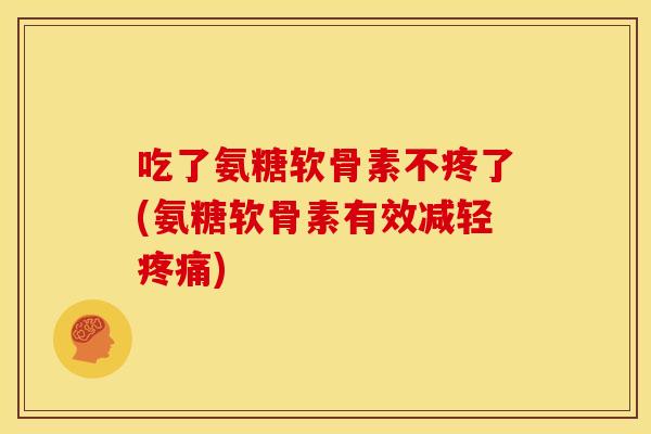 吃了氨糖软骨素不疼了(氨糖软骨素有效减轻疼痛)