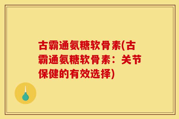 古霸通氨糖软骨素(古霸通氨糖软骨素：关节保健的有效选择)