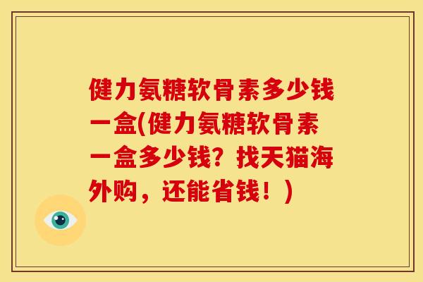 健力氨糖软骨素多少钱一盒(健力氨糖软骨素一盒多少钱？找天猫海外购，还能省钱！)