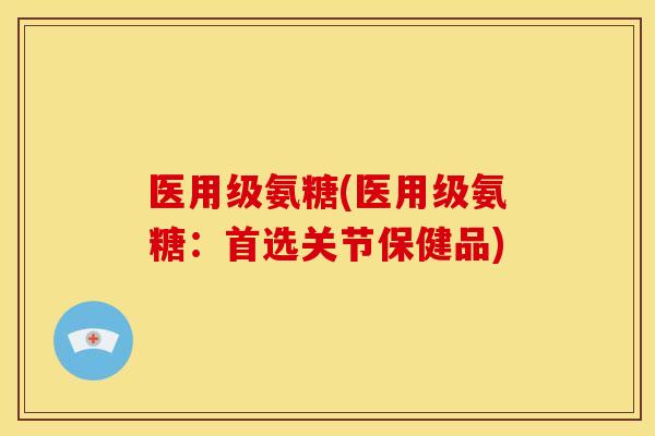医用级氨糖(医用级氨糖：首选关节保健品)