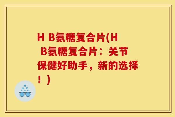 H B氨糖复合片(H B氨糖复合片：关节保健好助手，新的选择！)