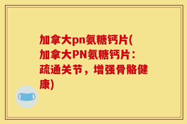 加拿大pn氨糖钙片(加拿大PN氨糖钙片：疏通关节，增强骨骼健康)