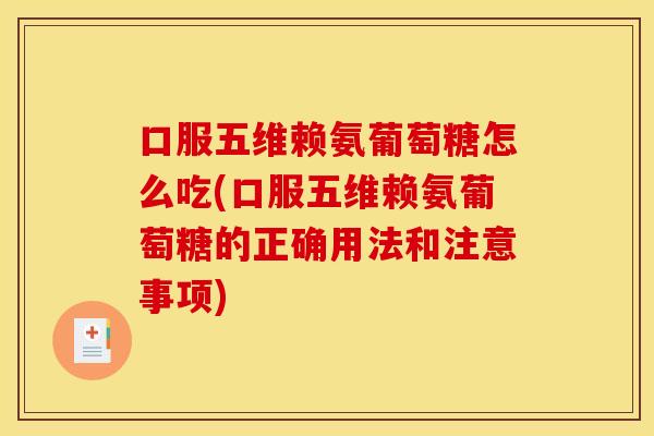 口服五维赖氨葡萄糖怎么吃(口服五维赖氨葡萄糖的正确用法和注意事项)