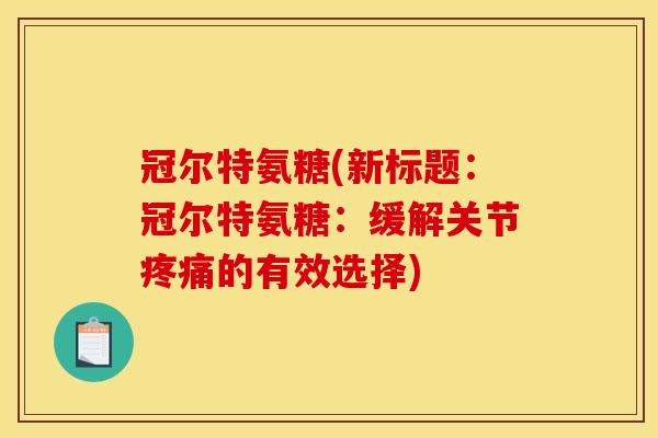 冠尔特氨糖(新标题：冠尔特氨糖：缓解关节疼痛的有效选择)