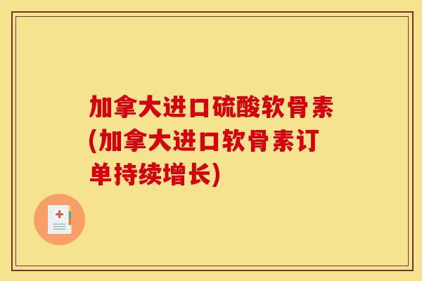 加拿大进口硫酸软骨素(加拿大进口软骨素订单持续增长)
